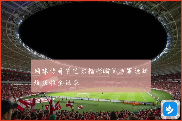 网球传奇贾巴尔精彩瞬间与赛场辉煌历程全记录