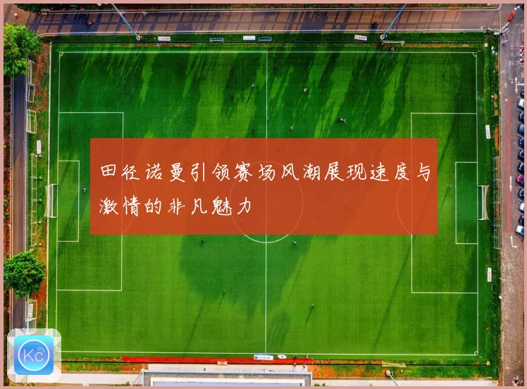 田径诺曼引领赛场风潮展现速度与激情的非凡魅力
