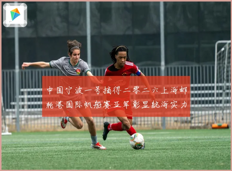 中国宁波一号摘得二零二六上海邮轮港国际帆船赛亚军彰显航海实力成长观察