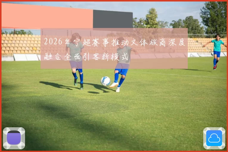 2026年宁超赛事推动文体旅商深度融合全面引客新模式