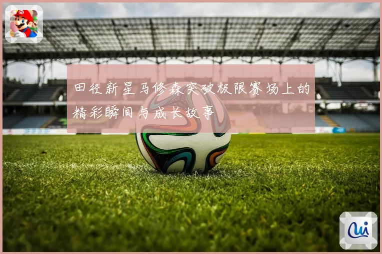 田径新星马修森突破极限赛场上的精彩瞬间与成长故事