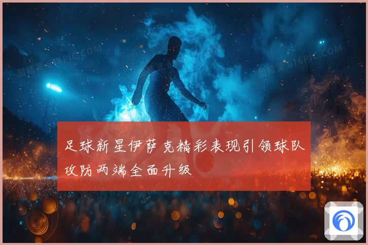 足球新星伊萨克精彩表现引领球队攻防两端全面升级