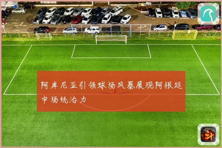 阿库尼亚引领球场风暴展现阿根廷中场统治力