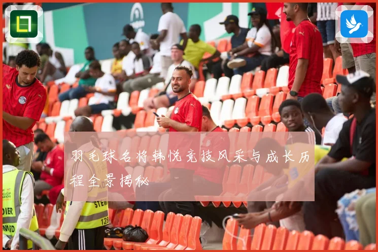 羽毛球名将韩悦竞技风采与成长历程全景揭秘