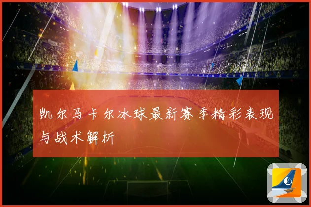 凯尔马卡尔冰球最新赛季精彩表现与战术解析