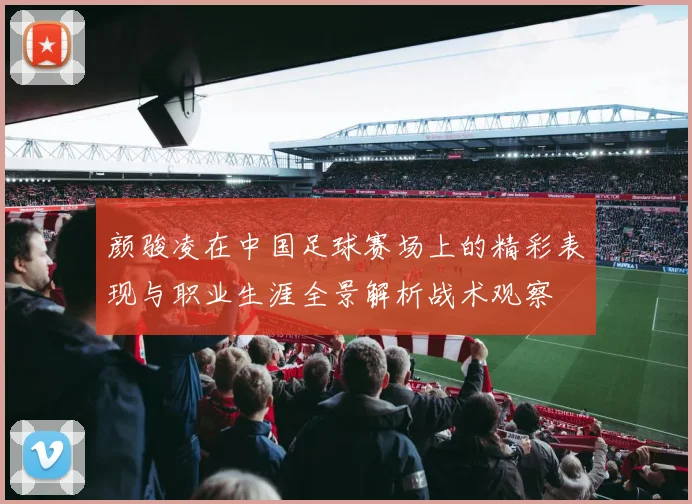 颜骏凌在中国足球赛场上的精彩表现与职业生涯全景解析战术观察