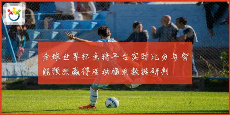 全球世界杯竞猜平台实时比分与智能预测赢得活动福利数据研判
