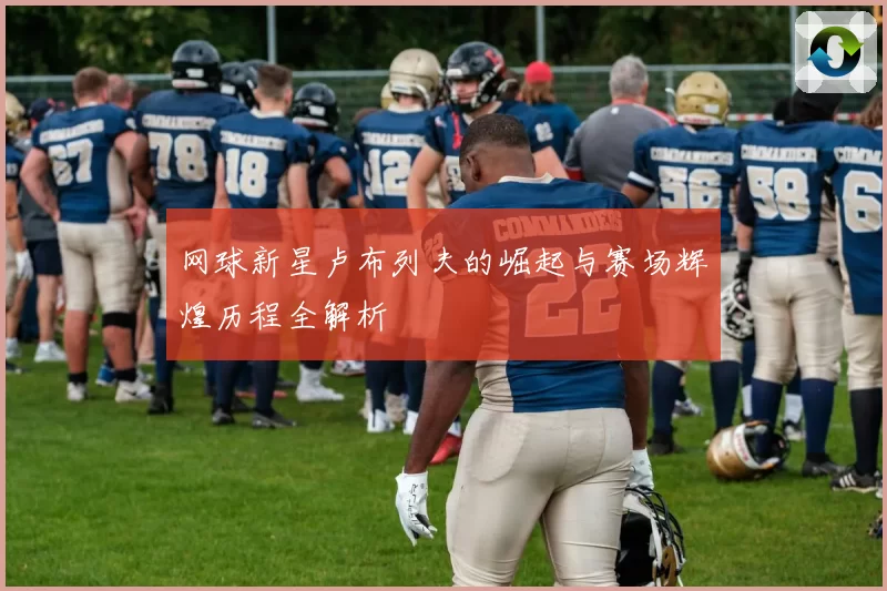 网球新星卢布列夫的崛起与赛场辉煌历程全解析