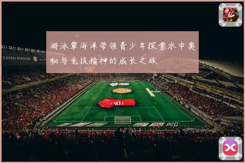 游泳覃海洋带领青少年探索水中奥秘与竞技精神的成长之旅