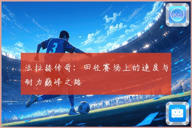 法拉赫传奇：田径赛场上的速度与耐力巅峰之路