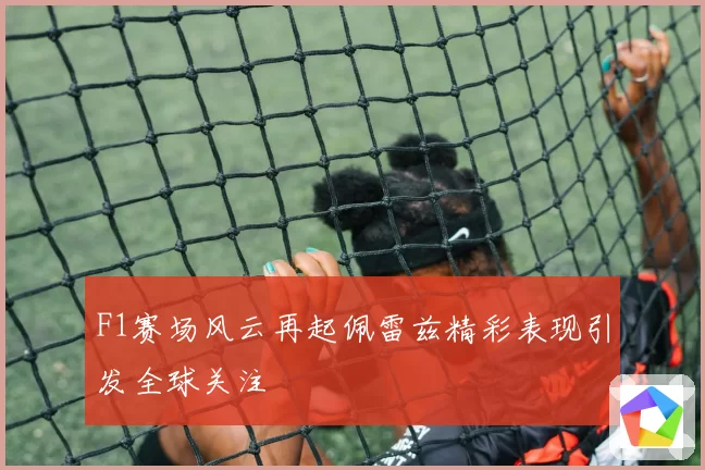 F1赛场风云再起佩雷兹精彩表现引发全球关注