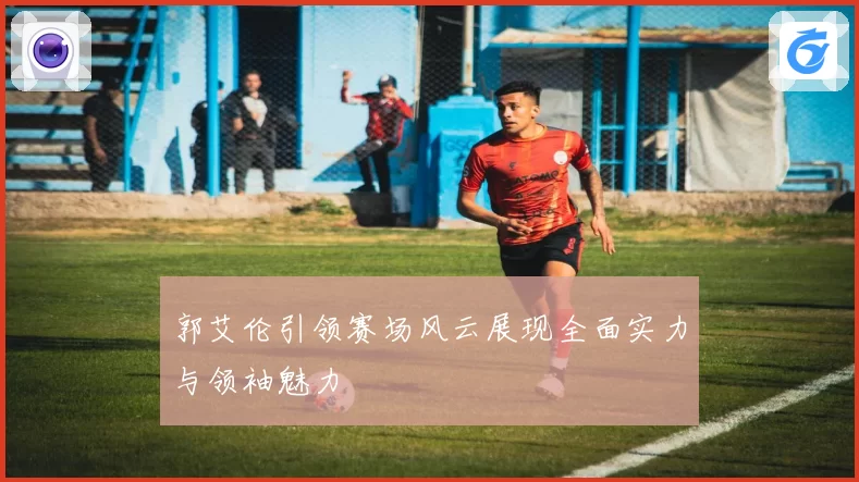 郭艾伦引领赛场风云展现全面实力与领袖魅力