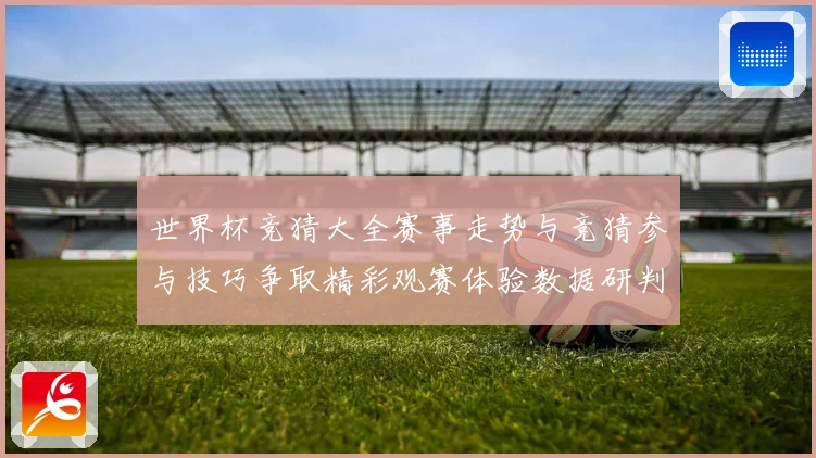 世界杯竞猜大全赛事走势与竞猜参与技巧争取精彩观赛体验数据研判