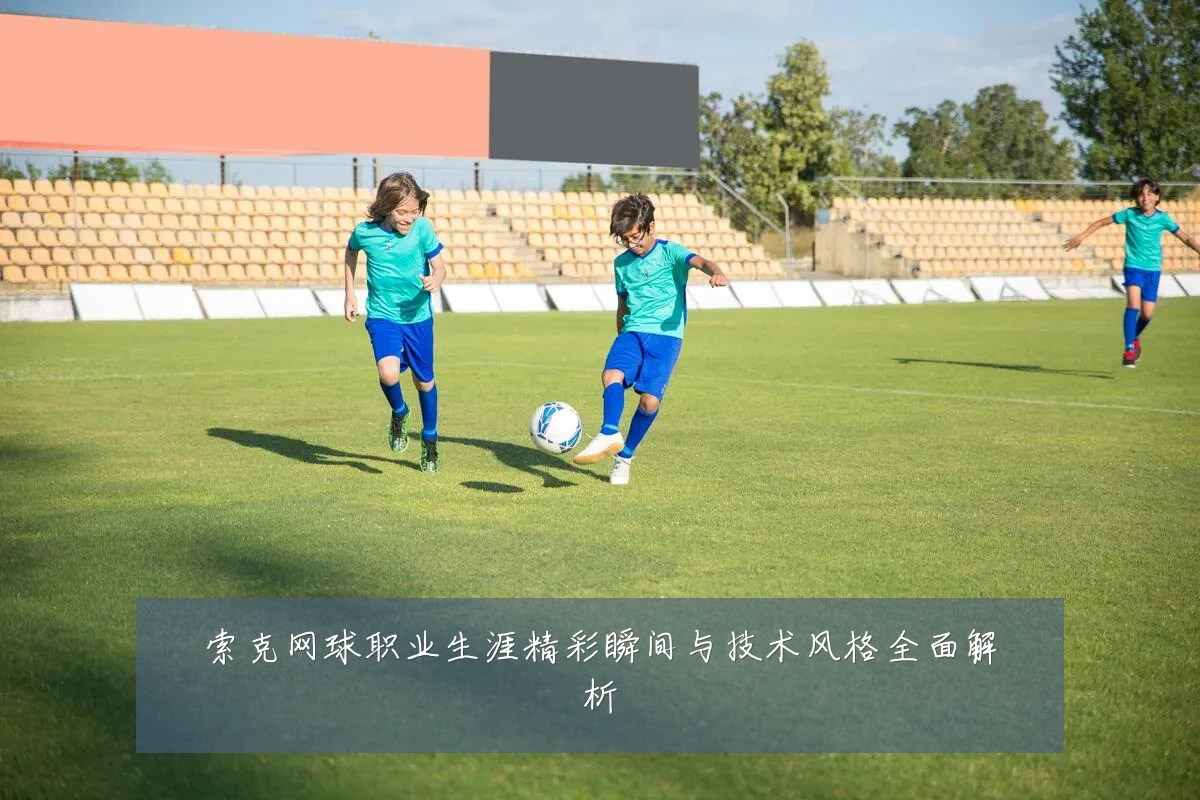 索克网球职业生涯精彩瞬间与技术风格全面解析