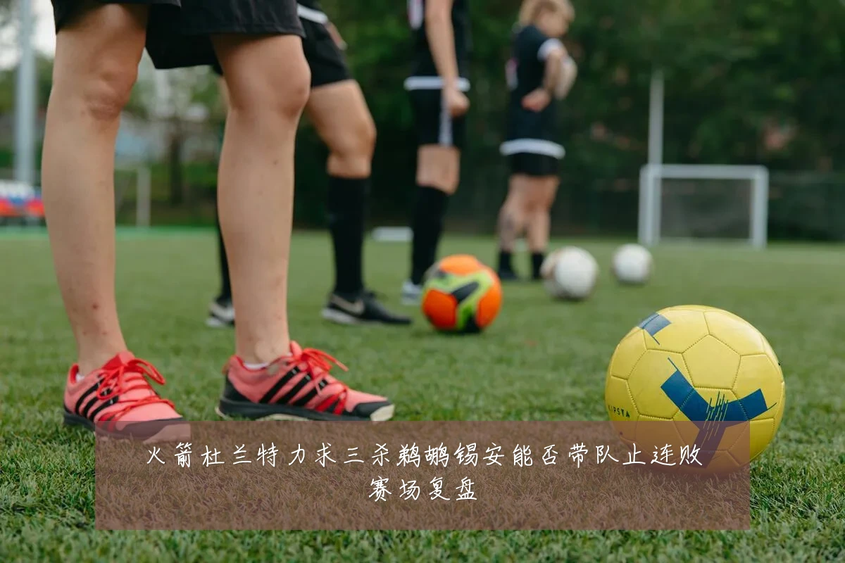 火箭杜兰特力求三杀鹈鹕锡安能否带队止连败赛场复盘