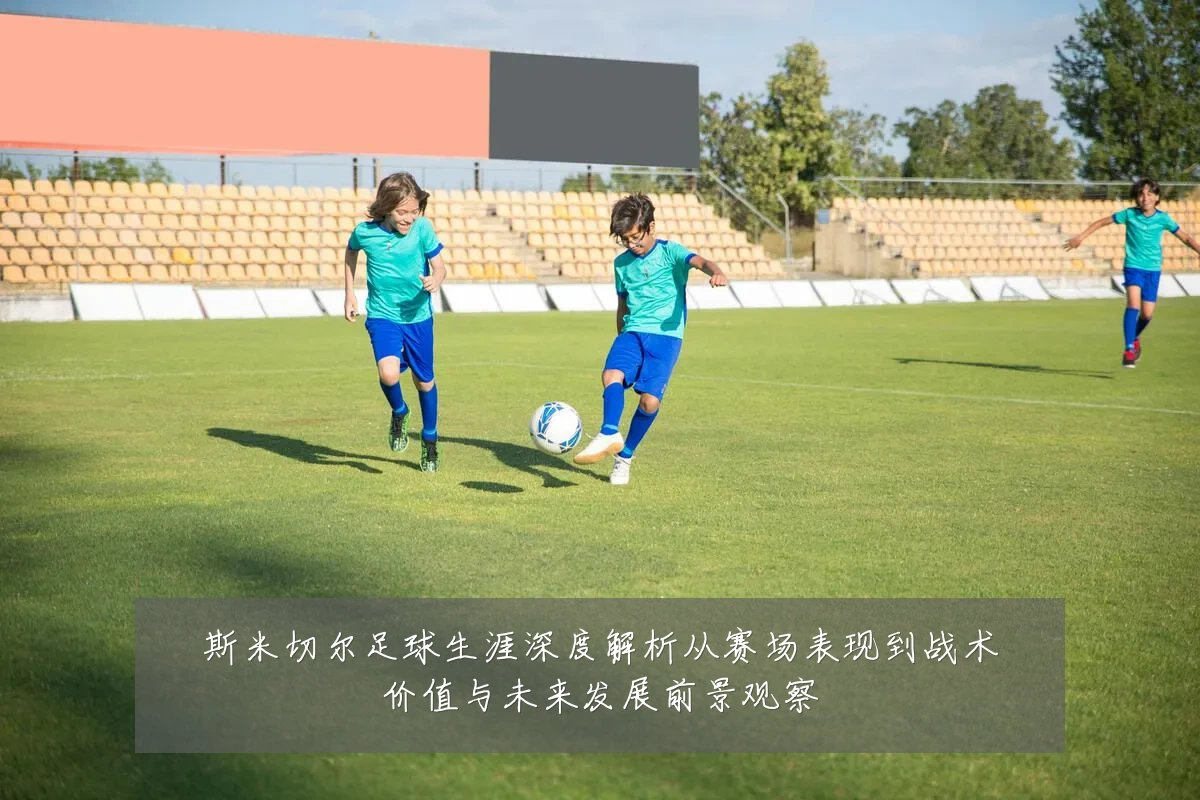 斯米切尔足球生涯深度解析从赛场表现到战术价值与未来发展前景观察