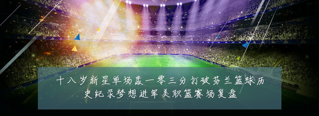 十八岁新星单场轰一零三分打破芬兰篮球历史纪录梦想进军美职篮赛场复盘