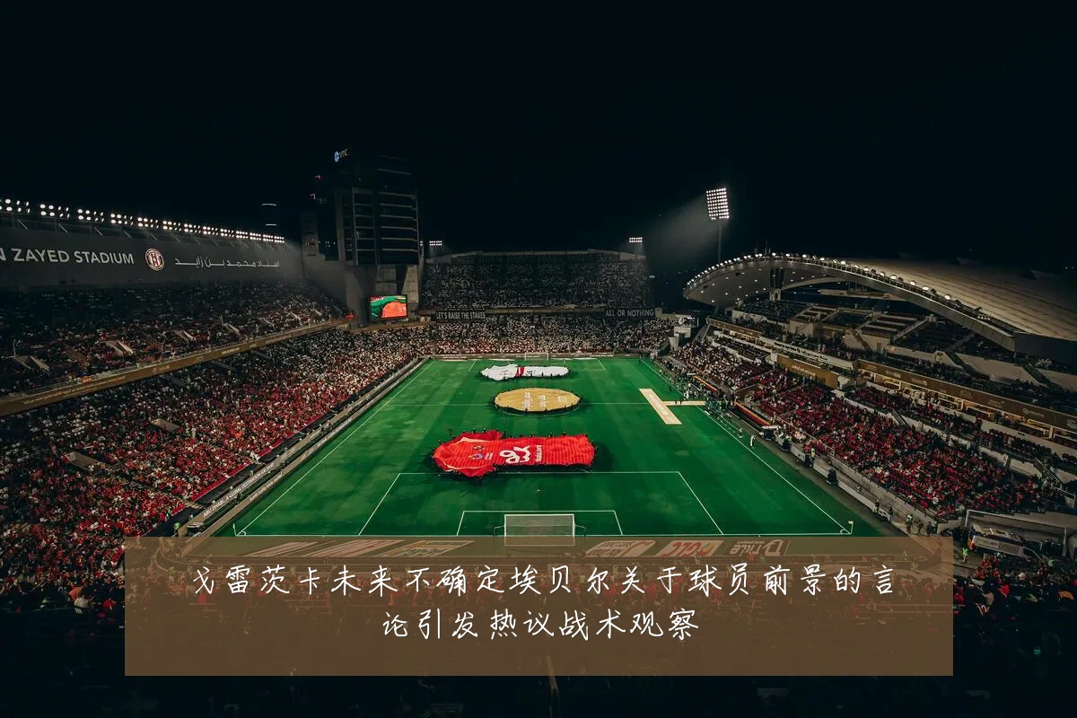 戈雷茨卡未来不确定埃贝尔关于球员前景的言论引发热议战术观察