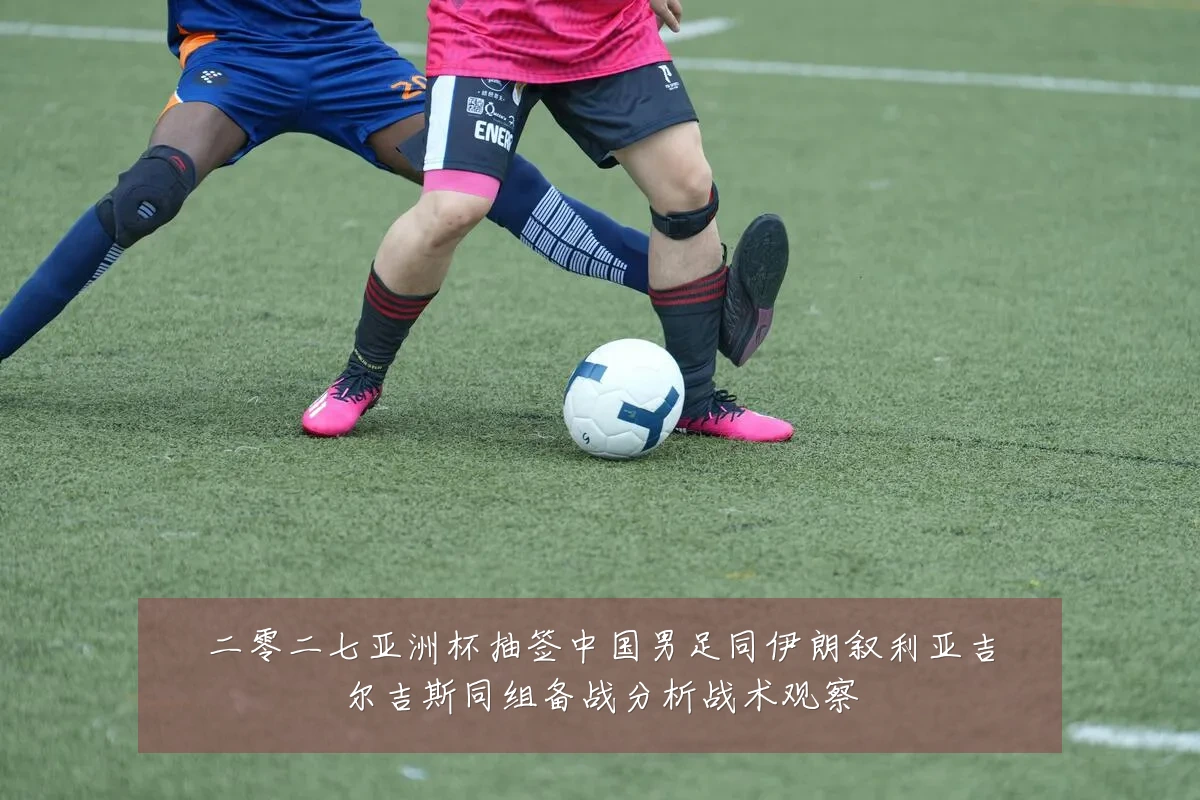 二零二七亚洲杯抽签中国男足同伊朗叙利亚吉尔吉斯同组备战分析战术观察