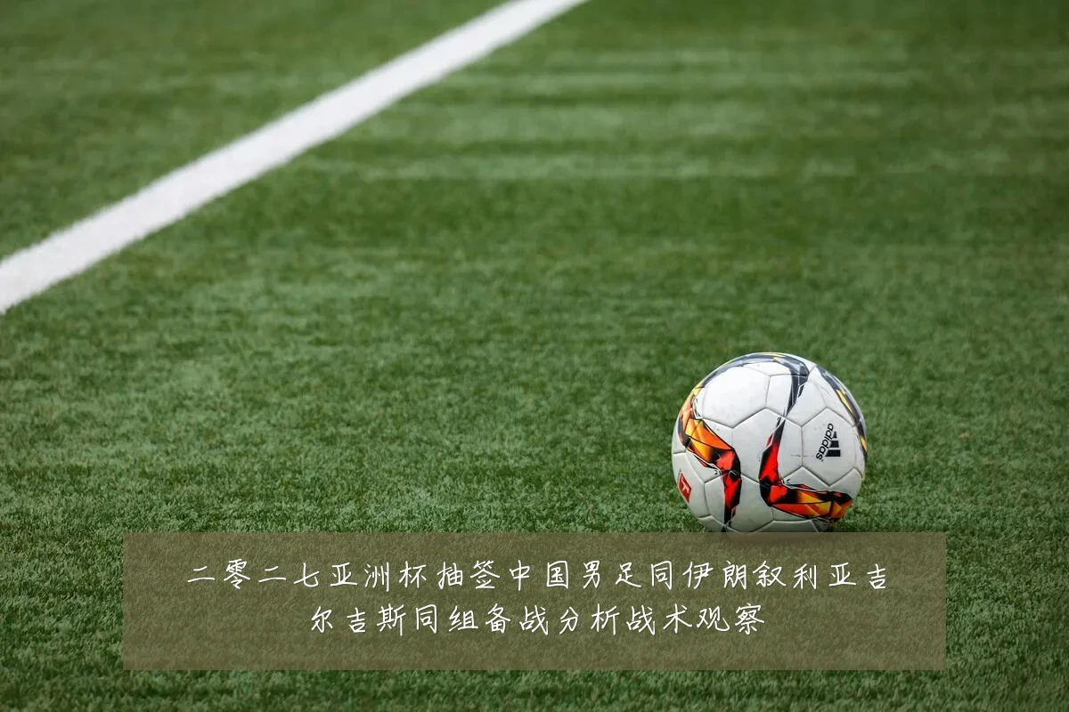 二零二七亚洲杯抽签中国男足同伊朗叙利亚吉尔吉斯同组备战分析战术观察