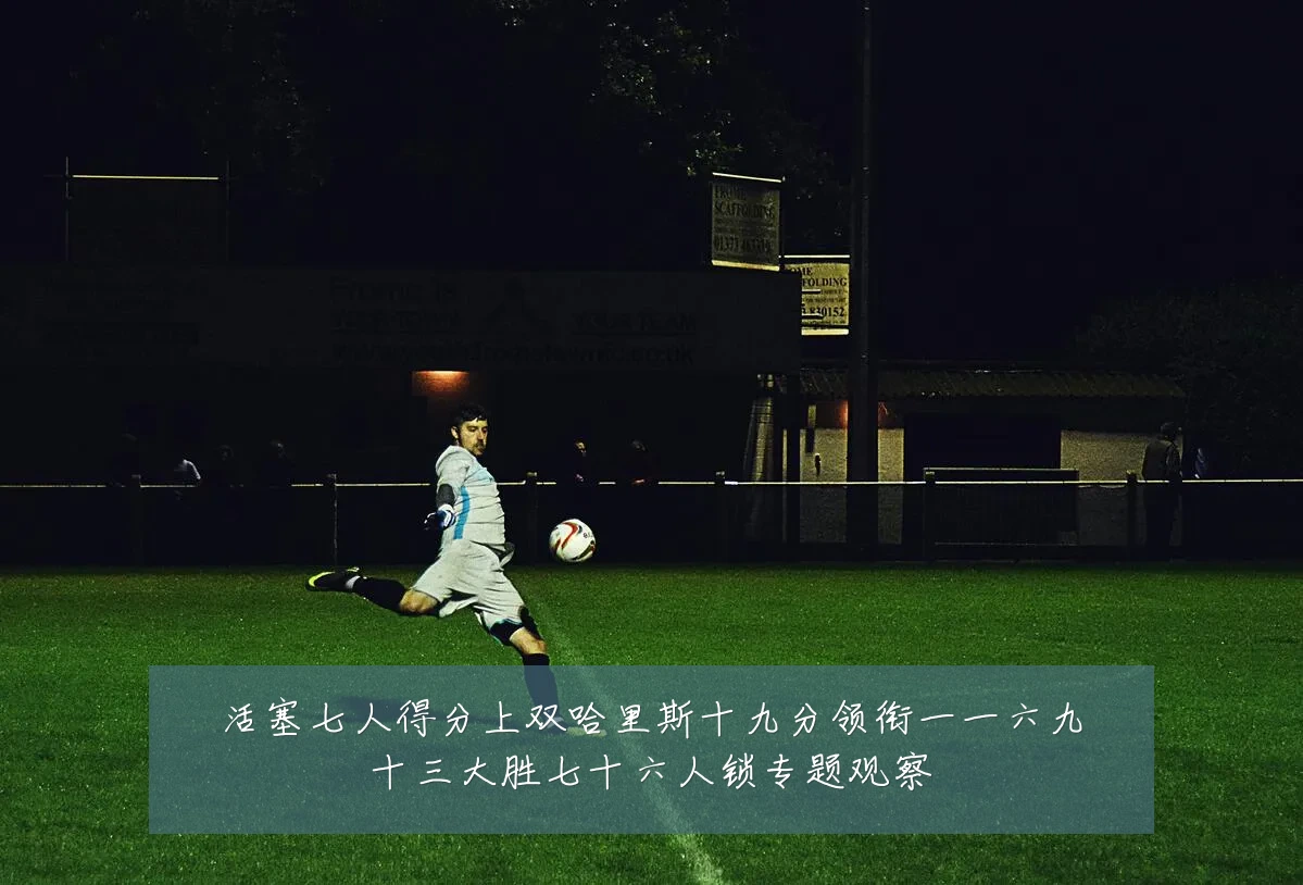 活塞七人得分上双哈里斯十九分领衔一一六九十三大胜七十六人锁专题观察